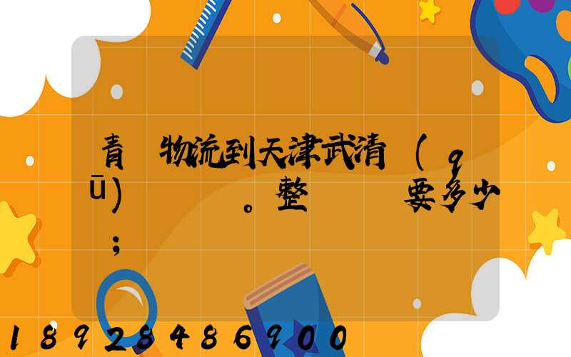 青島物流到天津武清區(qū)。整車運輸要多少錢